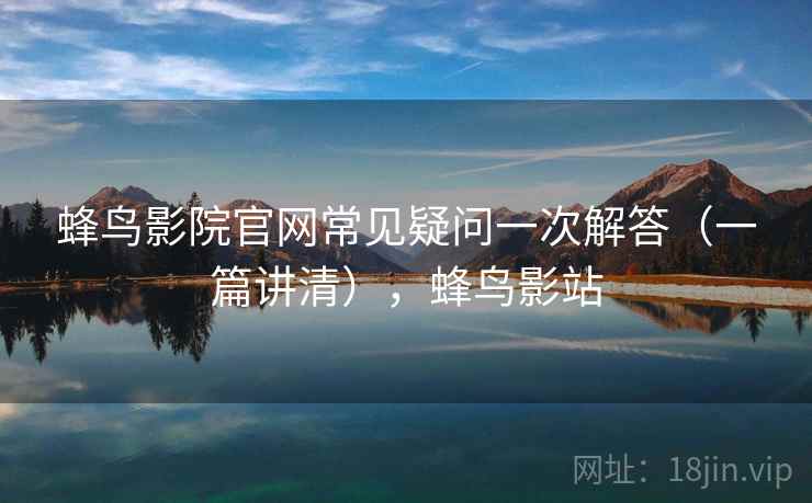 蜂鸟影院官网常见疑问一次解答（一篇讲清），蜂鸟影站
