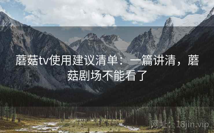 蘑菇tv使用建议清单：一篇讲清，蘑菇剧场不能看了