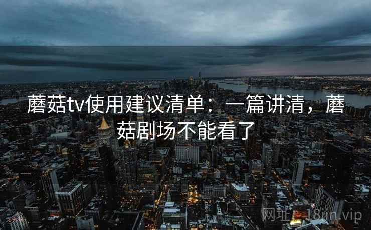蘑菇tv使用建议清单:一篇讲清,蘑菇剧场不能看了 蘑菇tv使用建议清单:一篇讲清,蘑菇剧场不能看了