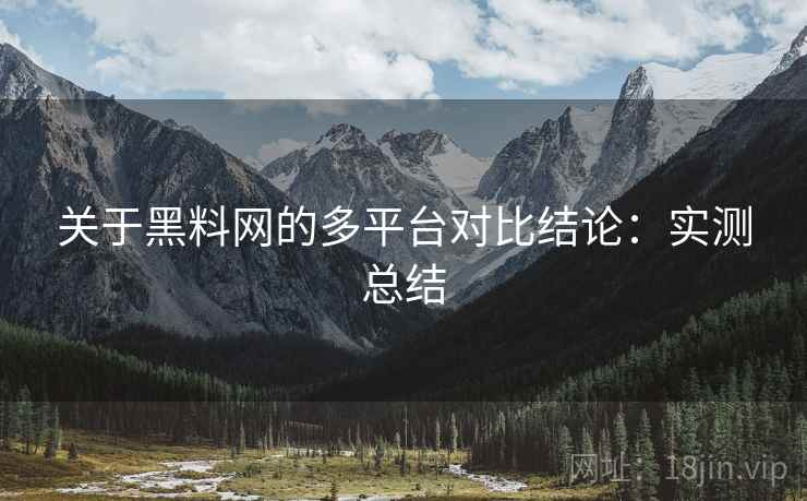 关于黑料网的多平台对比结论：实测总结