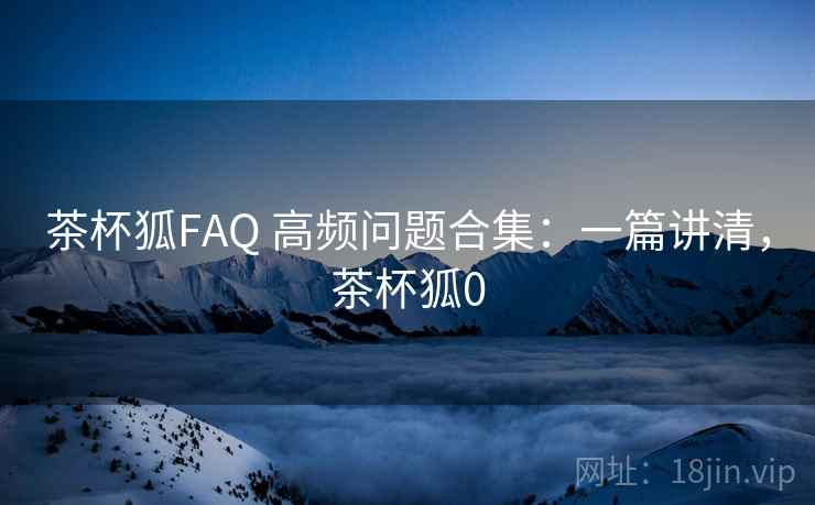 茶杯狐FAQ 高频问题合集：一篇讲清，茶杯狐0