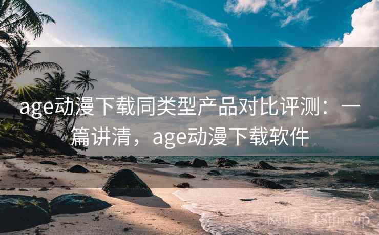 age动漫下载同类型产品对比评测:一篇讲清,age动漫下载软件 age动漫下载同类型产品对比评测:一篇讲清,age动漫下载软件