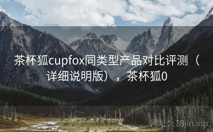 茶杯狐cupfox同类型产品对比评测（详细说明版），茶杯狐0