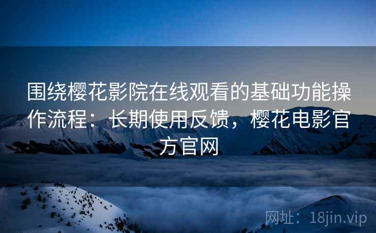 围绕樱花影院在线观看的基础功能操作流程：长期使用反馈，樱花电影官方官网