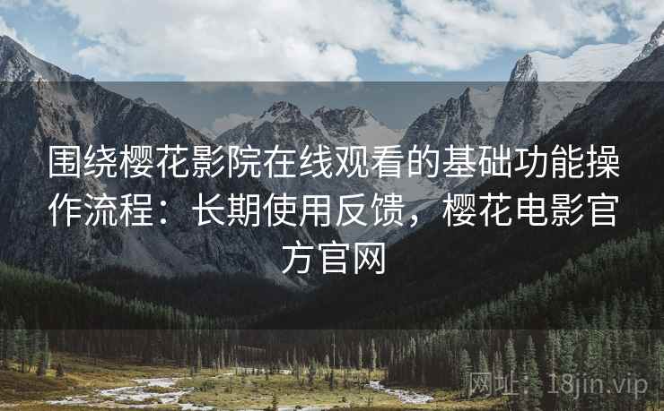 围绕樱花影院在线观看的基础功能操作流程:长期使用反馈,樱花电影官方官网 围绕樱花影院在线观看的基础功能操作流程:长期使用反馈,樱花电影官方官网