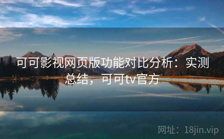 可可影视网页版功能对比分析：实测总结，可可tv官方
