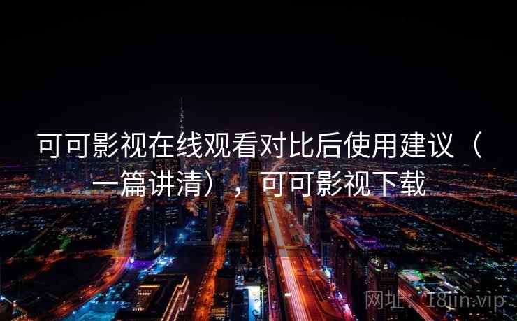 可可影视在线观看对比后使用建议（一篇讲清），可可影视下载