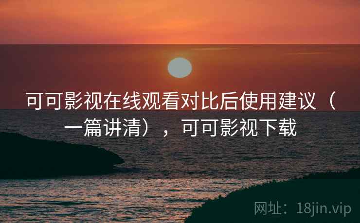 可可影视在线观看对比后使用建议(一篇讲清),可可影视下载 可可影视在线观看对比后使用建议(一篇讲清),可可影视下载
