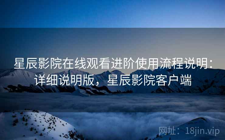 星辰影院在线观看进阶使用流程说明:详细说明版,星辰影院客户端 星辰影院在线观看进阶使用流程说明:详细说明版,星辰影院客户端