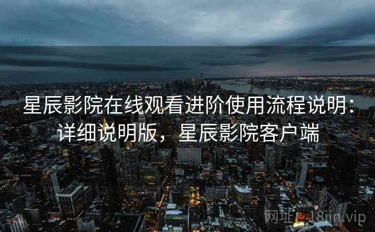 星辰影院在线观看进阶使用流程说明：详细说明版，星辰影院客户端