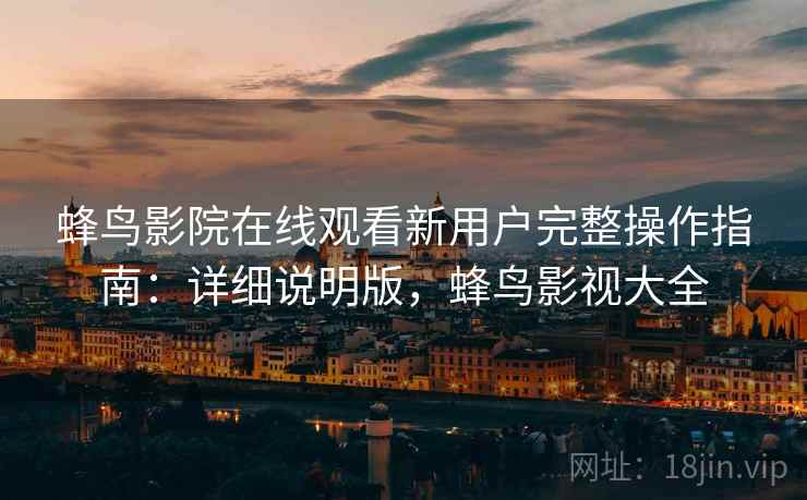 蜂鸟影院在线观看新用户完整操作指南：详细说明版，蜂鸟影视大全