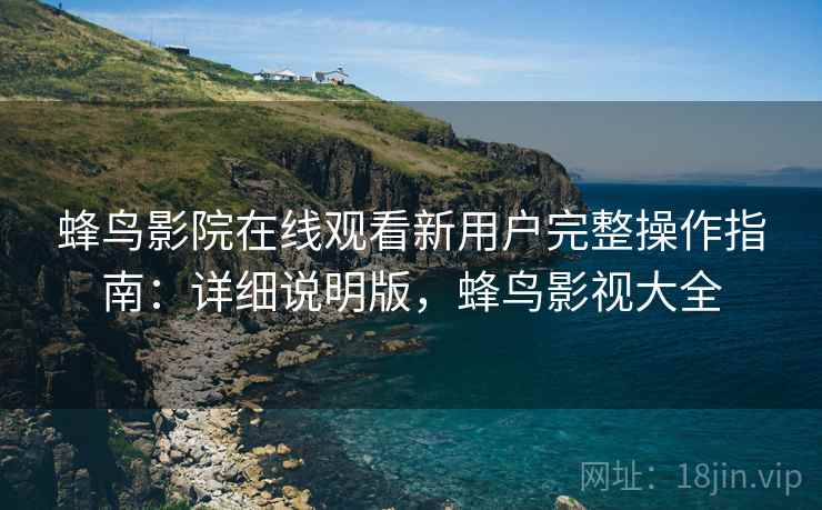 蜂鸟影院在线观看新用户完整操作指南：详细说明版，蜂鸟影视大全
