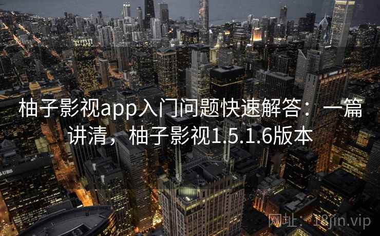 柚子影视app入门问题快速解答:一篇讲清,柚子影视1.5.1.6版本 柚子影视app入门问题快速解答:一篇讲清,柚子影视1.5.1.6版本