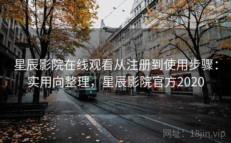 星辰影院在线观看从注册到使用步骤：实用向整理，星辰影院官方2020