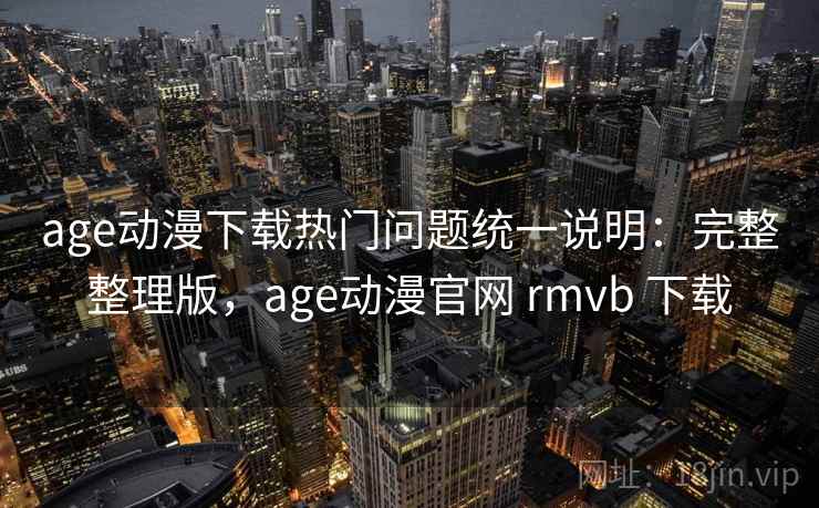 age动漫下载热门问题统一说明:完整整理版,age动漫官网 rmvb 下载 age动漫下载热门问题统一说明:完整整理版,age动漫官网 rmvb 下载