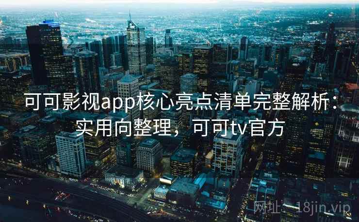 可可影视app核心亮点清单完整解析：实用向整理，可可tv官方