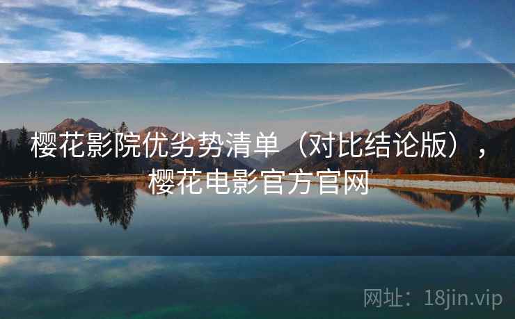 樱花影院优劣势清单（对比结论版），樱花电影官方官网