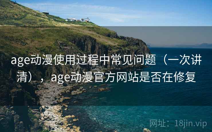 age动漫使用过程中常见问题(一次讲清),age动漫官方网站是否在修复 age动漫使用过程中常见问题(一次讲清),age动漫官方网站是否在修复