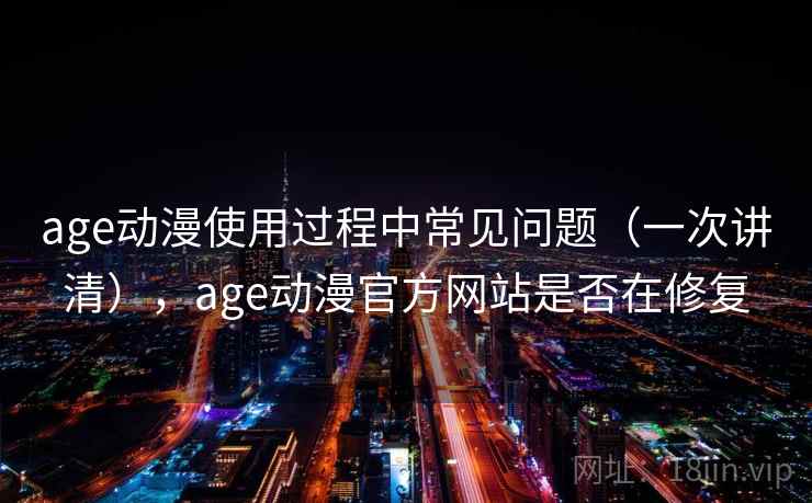 age动漫使用过程中常见问题（一次讲清），age动漫官方网站是否在修复