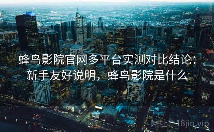 蜂鸟影院官网多平台实测对比结论:新手友好说明,蜂鸟影院是什么 蜂鸟影院官网多平台实测对比结论:新手友好说明,蜂鸟影院是什么