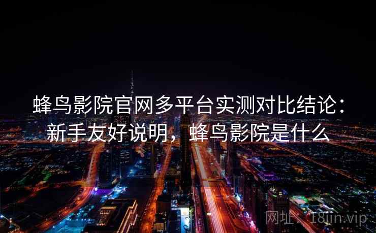 蜂鸟影院官网多平台实测对比结论：新手友好说明，蜂鸟影院是什么