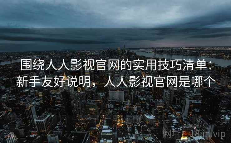 围绕人人影视官网的实用技巧清单：新手友好说明，人人影视官网是哪个