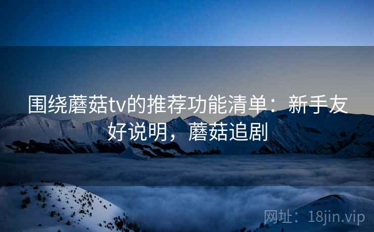 围绕蘑菇tv的推荐功能清单：新手友好说明，蘑菇追剧