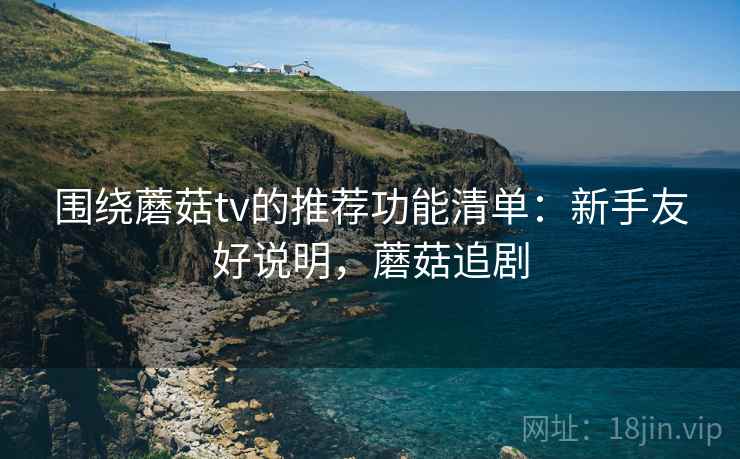 围绕蘑菇tv的推荐功能清单:新手友好说明,蘑菇追剧 围绕蘑菇tv的推荐功能清单:新手友好说明,蘑菇追剧