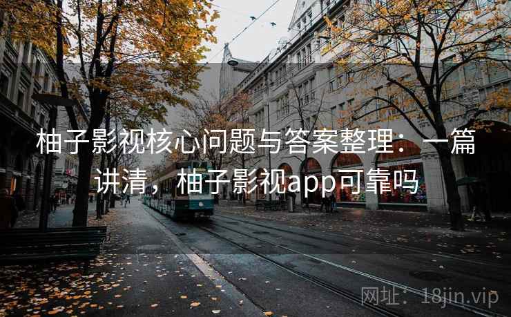 柚子影视核心问题与答案整理：一篇讲清，柚子影视app可靠吗