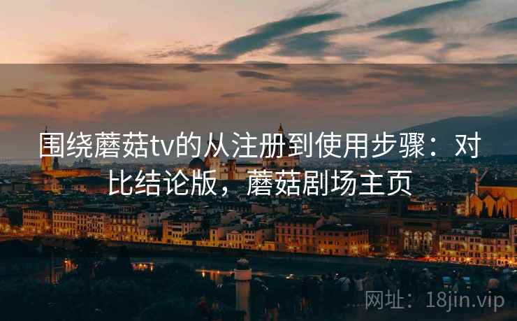 围绕蘑菇tv的从注册到使用步骤：对比结论版，蘑菇剧场主页