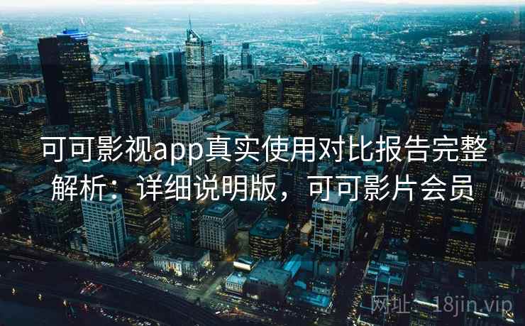 可可影视app真实使用对比报告完整解析：详细说明版，可可影片会员