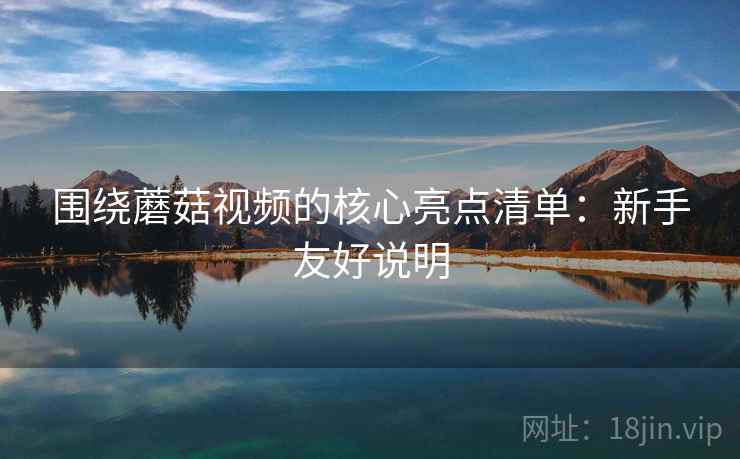 围绕蘑菇视频的核心亮点清单：新手友好说明
