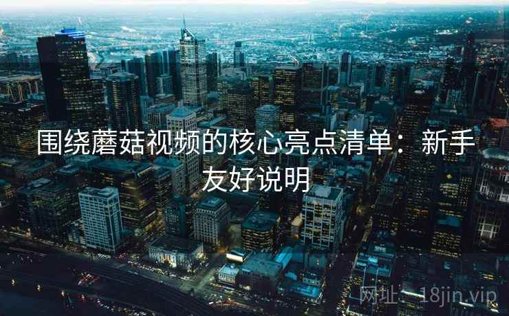 围绕蘑菇视频的核心亮点清单:新手友好说明 围绕蘑菇视频的核心亮点清单:新手友好说明