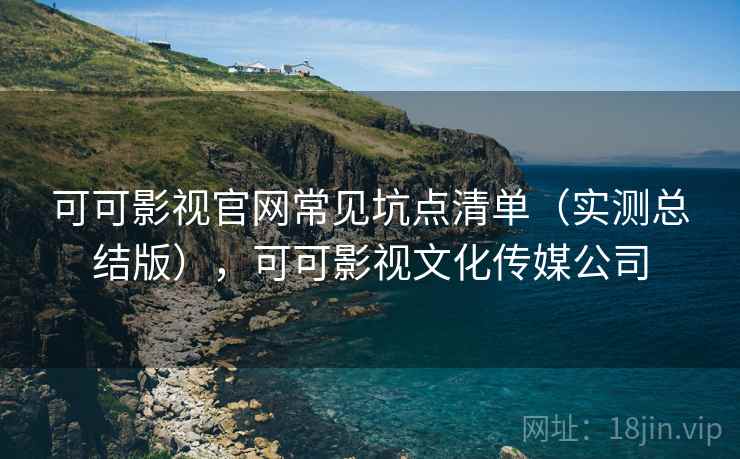 可可影视官网常见坑点清单(实测总结版),可可影视文化传媒公司 可可影视官网常见坑点清单(实测总结版),可可影视文化传媒公司