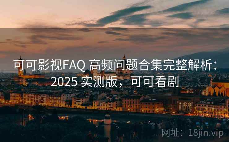 可可影视FAQ 高频问题合集完整解析：2025 实测版，可可看剧