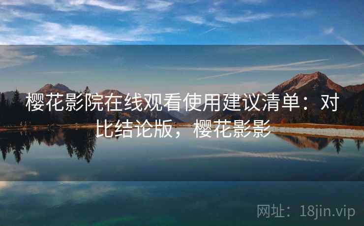 樱花影院在线观看使用建议清单：对比结论版，樱花影影