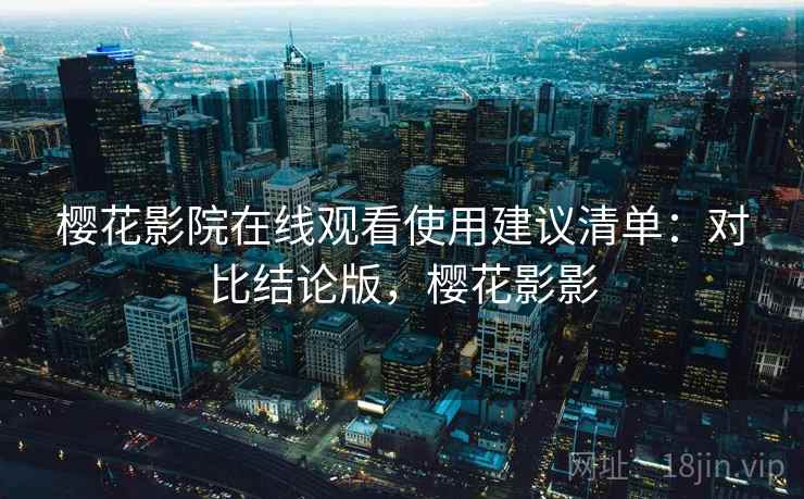 樱花影院在线观看使用建议清单:对比结论版,樱花影影 樱花影院在线观看使用建议清单:对比结论版,樱花影影