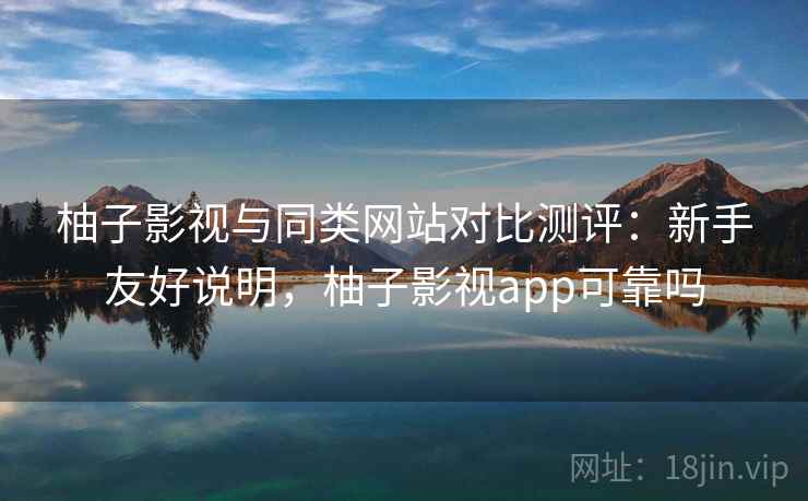 柚子影视与同类网站对比测评：新手友好说明，柚子影视app可靠吗