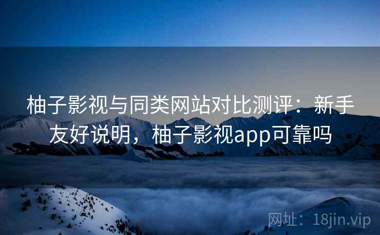 柚子影视与同类网站对比测评:新手友好说明,柚子影视app可靠吗 柚子影视与同类网站对比测评:新手友好说明,柚子影视app可靠吗
