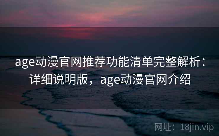 age动漫官网推荐功能清单完整解析：详细说明版，age动漫官网介绍