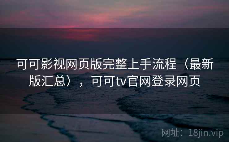 可可影视网页版完整上手流程（最新版汇总），可可tv官网登录网页