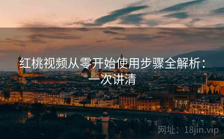 红桃视频从零开始使用步骤全解析:一次讲清 红桃视频从零开始使用步骤全解析:一次讲清
