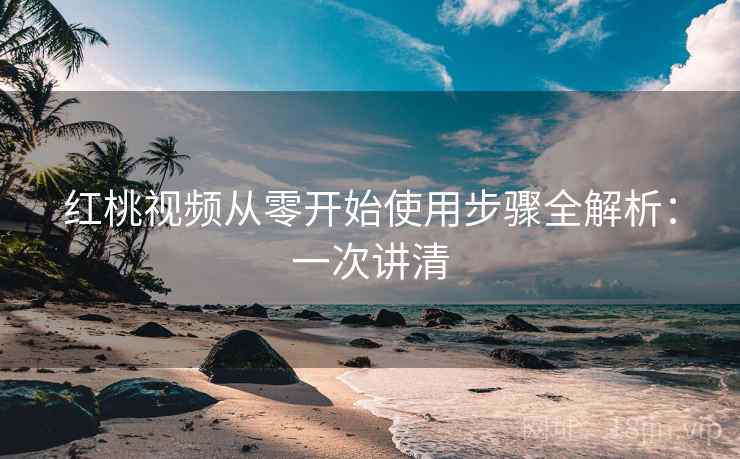 红桃视频从零开始使用步骤全解析：一次讲清