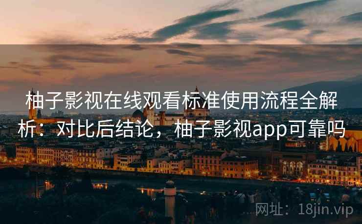 柚子影视在线观看标准使用流程全解析：对比后结论，柚子影视app可靠吗
