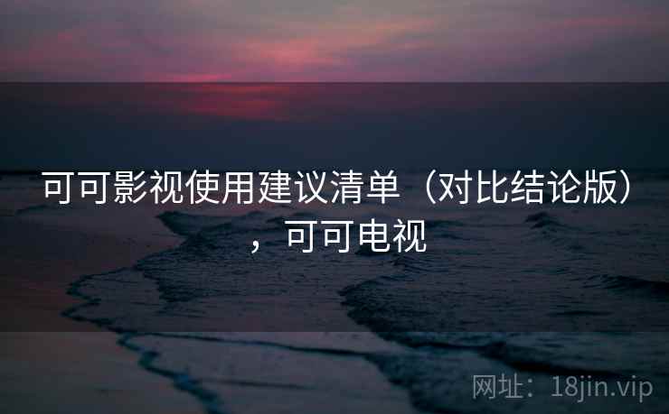 可可影视使用建议清单（对比结论版），可可电视