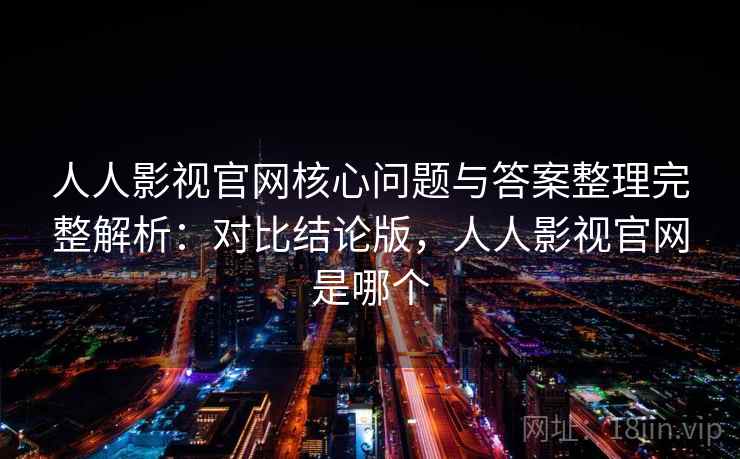 人人影视官网核心问题与答案整理完整解析：对比结论版，人人影视官网是哪个
