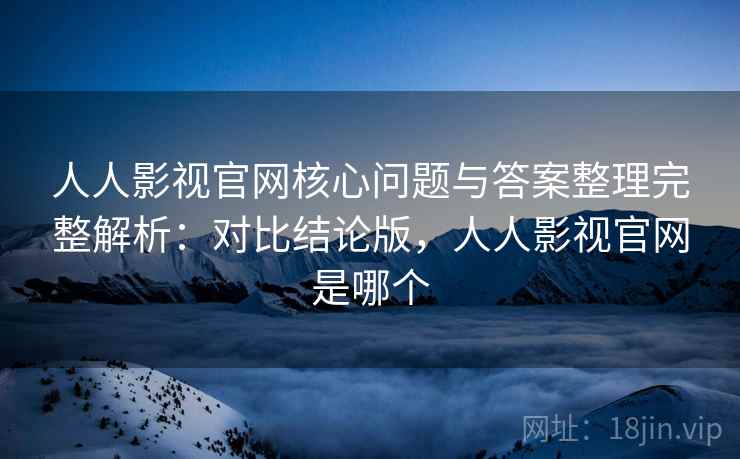 人人影视官网核心问题与答案整理完整解析:对比结论版,人人影视官网是哪个 人人影视官网核心问题与答案整理完整解析:对比结论版,人人影视官网是哪个