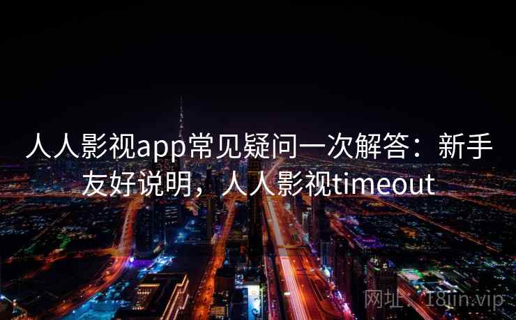 人人影视app常见疑问一次解答:新手友好说明,人人影视timeout 人人影视app常见疑问一次解答:新手友好说明,人人影视timeout