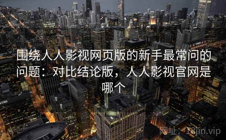 围绕人人影视网页版的新手最常问的问题：对比结论版，人人影视官网是哪个