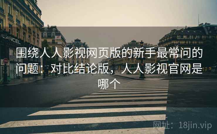 围绕人人影视网页版的新手最常问的问题:对比结论版,人人影视官网是哪个 围绕人人影视网页版的新手最常问的问题:对比结论版,人人影视官网是哪个